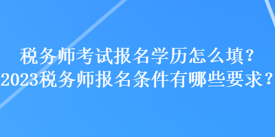 稅務(wù)師考試報(bào)名學(xué)歷怎么填？2023稅務(wù)師報(bào)名條件有哪些要求？