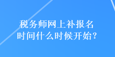 稅務(wù)師網(wǎng)上補報名時間什么時候開始？