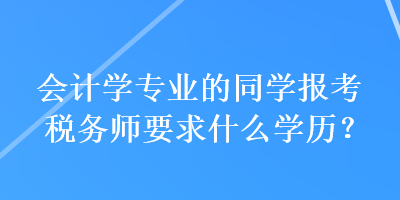 會計(jì)學(xué)專業(yè)的同學(xué)報考稅務(wù)師要求什么學(xué)歷？