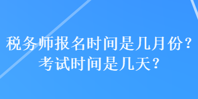 稅務(wù)師報(bào)名時(shí)間是幾月份？考試時(shí)間是幾天？