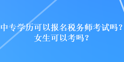 中專學(xué)歷可以報(bào)名稅務(wù)師考試嗎？女生可以考嗎？