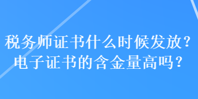 稅務(wù)師證書什么時候發(fā)放？電子證書的含金量高嗎？