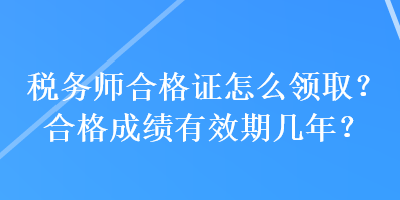 稅務(wù)師合格證怎么領(lǐng)?。亢细癯煽?jī)有效期幾年？