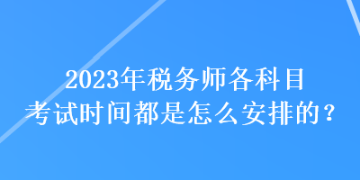 2023年稅務師各科目考試時間都是怎么安排的？