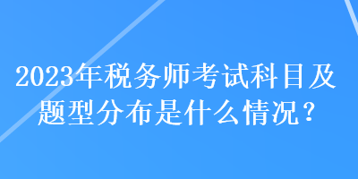 2023年稅務(wù)師考試科目及題型分布是什么情況？