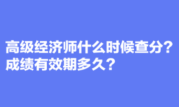 高級(jí)經(jīng)濟(jì)師什么時(shí)候查分？成績(jī)有效期多久？