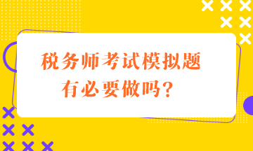 稅務(wù)師考試模擬題有必要做嗎？