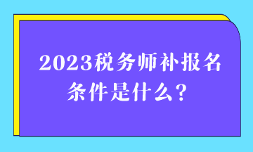 2023稅務(wù)師補(bǔ)報(bào)名條件是什么？