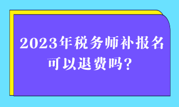 2023年稅務(wù)師補(bǔ)報名可以退費(fèi)嗎？