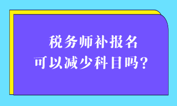 稅務(wù)師補報名可以減少科目嗎？