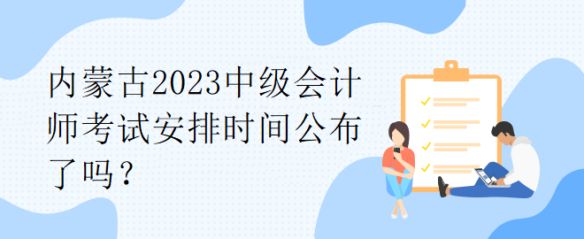 內(nèi)蒙古2023中級會計(jì)師考試安排時(shí)間公布了嗎？