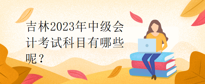 吉林2023年中級(jí)會(huì)計(jì)考試科目有哪些呢？