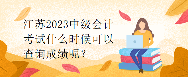 江蘇2023中級會計考試什么時候可以查詢成績呢？