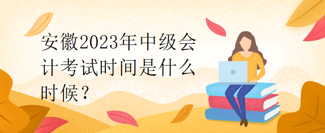 安徽2023年中級(jí)會(huì)計(jì)考試時(shí)間是什么時(shí)候？