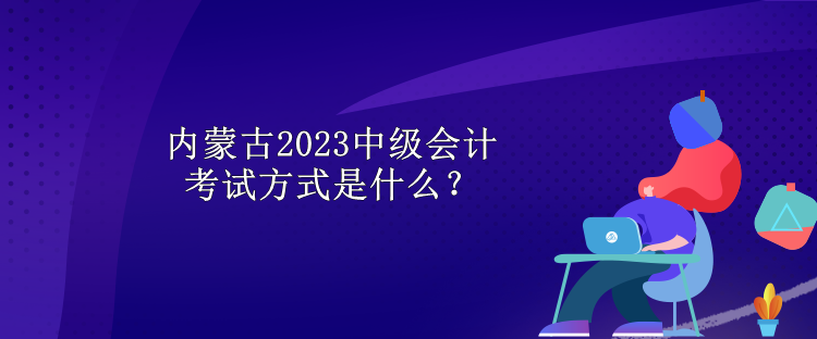 內(nèi)蒙古2023中級會計考試方式是什么？