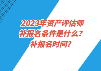 2023年資產(chǎn)評(píng)估師補(bǔ)報(bào)名條件是什么？補(bǔ)報(bào)名時(shí)間？