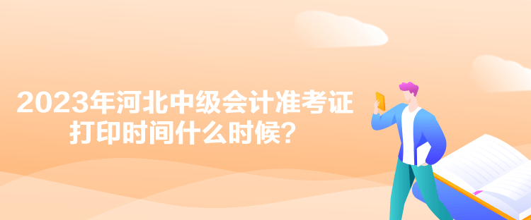 2023年河北中級會計準(zhǔn)考證打印時間什么時候？