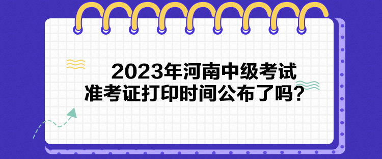 2023年河南中級考試準考證打印時間公布了嗎？