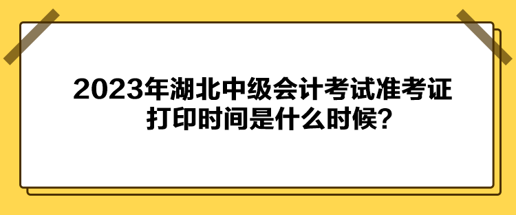 2023年湖北中級會計考試準(zhǔn)考證打印時間是什么時候？