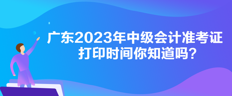 廣東2023年中級(jí)會(huì)計(jì)準(zhǔn)考證打印時(shí)間你知道嗎？