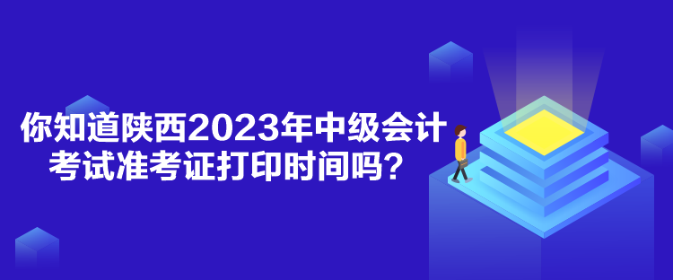 你知道陜西2023年中級(jí)會(huì)計(jì)考試準(zhǔn)考證打印時(shí)間嗎？