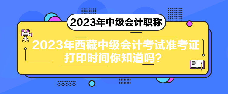 2023年西藏中級(jí)會(huì)計(jì)考試準(zhǔn)考證打印時(shí)間你知道嗎？