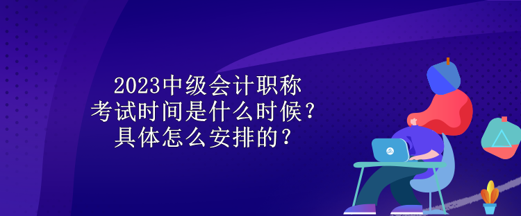 2023中級會計職稱考試時間是什么時候？具體怎么安排的？