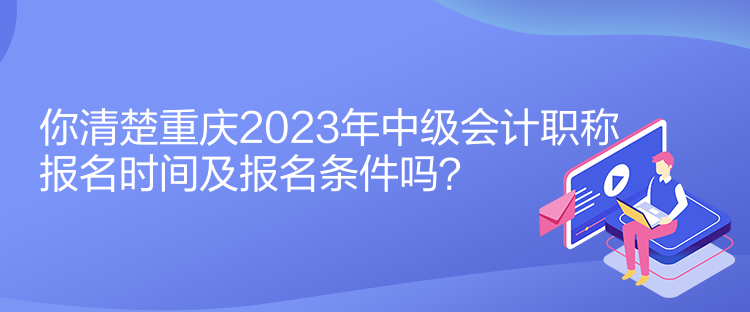 你清楚重慶2023年中級會計(jì)職稱報(bào)名時(shí)間及報(bào)名條件嗎？