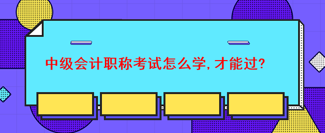 中級會計職稱考試怎么學,才能過？