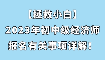 【拯救小白】2023年初中級(jí)經(jīng)濟(jì)師報(bào)名有關(guān)事項(xiàng)詳解！