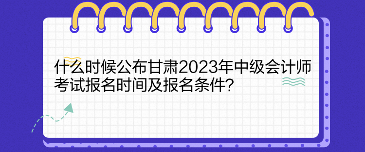 什么時(shí)候公布甘肅2023年中級(jí)會(huì)計(jì)師考試報(bào)名時(shí)間及報(bào)名條件？