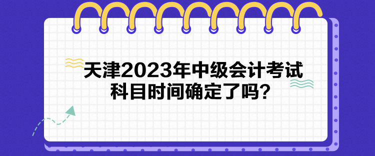 天津2023年中級(jí)會(huì)計(jì)考試科目時(shí)間確定了嗎？