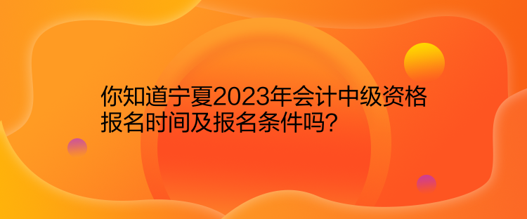 你知道寧夏2023年會計中級資格報名時間及報名條件嗎？