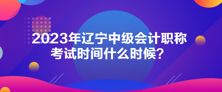 2023年遼寧中級(jí)會(huì)計(jì)職稱考試時(shí)間什么時(shí)候？