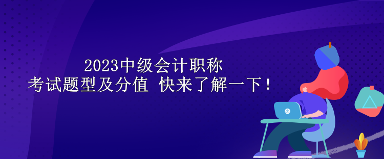 2023中級會計(jì)職稱考試題型及分值 快來了解一下！