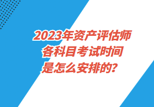 2023年資產(chǎn)評估師各科目考試時間是怎么安排的？