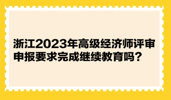 浙江2023年高級經(jīng)濟師評審申報要求完成繼續(xù)教育嗎？