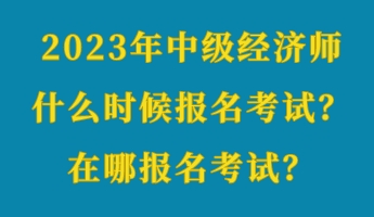 2023年中級(jí)經(jīng)濟(jì)師什么時(shí)候報(bào)名考試？在哪報(bào)名考試？