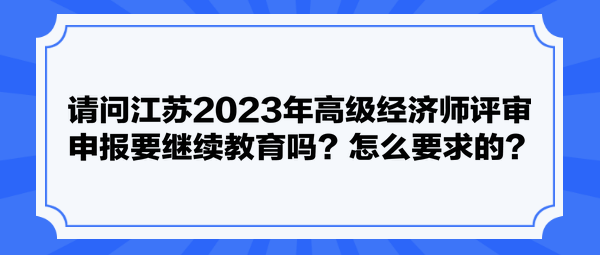 請問江蘇2023年高級經(jīng)濟師評審申報要繼續(xù)教育嗎？怎么要求的？