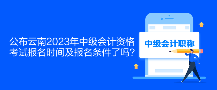 公布云南2023年中級會計資格考試報名時間及報名條件了嗎？