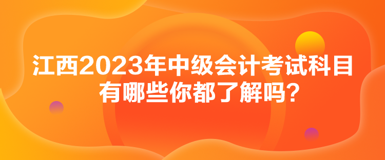 江西2023年中級(jí)會(huì)計(jì)考試科目有哪些你都了解嗎？