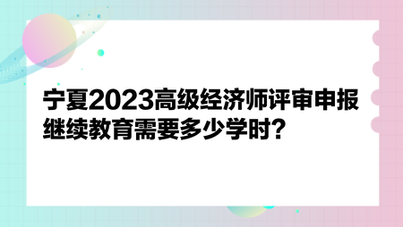 寧夏2023高級經(jīng)濟師評審申報繼續(xù)教育需要多少學(xué)時？