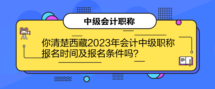 你清楚西藏2023年會(huì)計(jì)中級職稱報(bào)名時(shí)間及報(bào)名條件嗎？