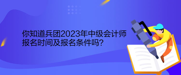 你知道兵團(tuán)2023年中級會計師報名時間及報名條件嗎？