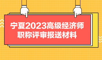 寧夏2023高級(jí)經(jīng)濟(jì)師職稱評(píng)審報(bào)送材料