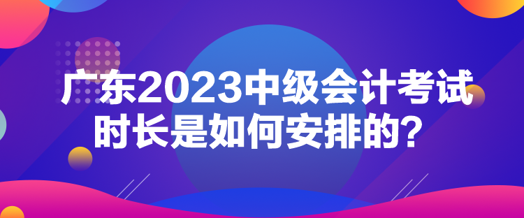 廣東2023中級(jí)會(huì)計(jì)考試時(shí)長(zhǎng)是如何安排的？