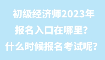 初級(jí)經(jīng)濟(jì)師2023年報(bào)名入口在哪里？什么時(shí)候報(bào)名考試呢？