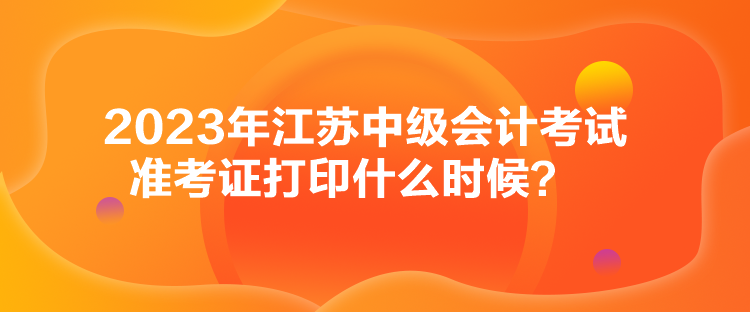 2023年江蘇中級(jí)會(huì)計(jì)考試準(zhǔn)考證打印什么時(shí)候？