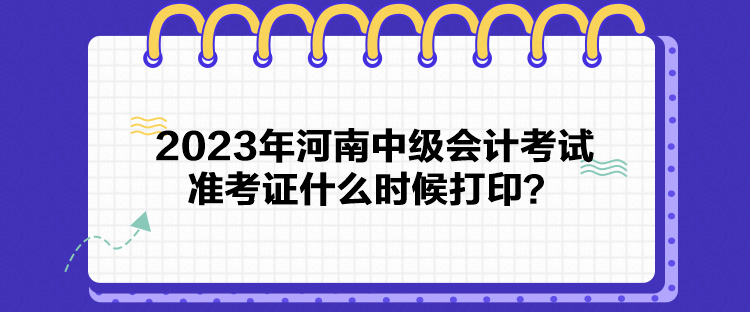 2023年河南中級會計(jì)考試準(zhǔn)考證什么時(shí)候打印？