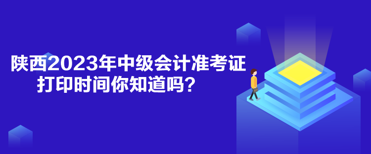 陜西2023年中級會計準考證打印時間你知道嗎？